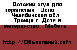 Детский стул для кормления › Цена ­ 600 - Челябинская обл., Троицк г. Дети и материнство » Мебель   